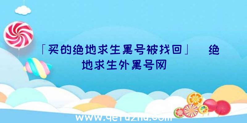 「买的绝地求生黑号被找回」|绝地求生外黑号网